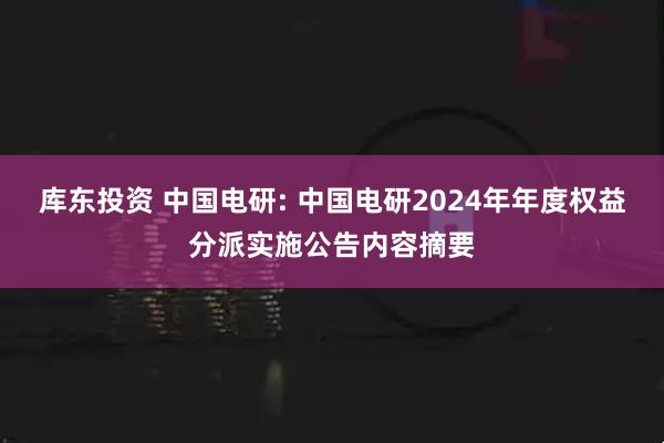 库东投资 中国电研: 中国电研2024年年度权益分派实施公告内容摘要