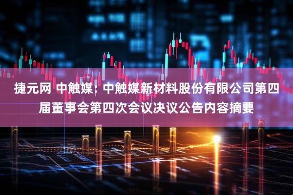 捷元网 中触媒: 中触媒新材料股份有限公司第四届董事会第四次会议决议公告内容摘要