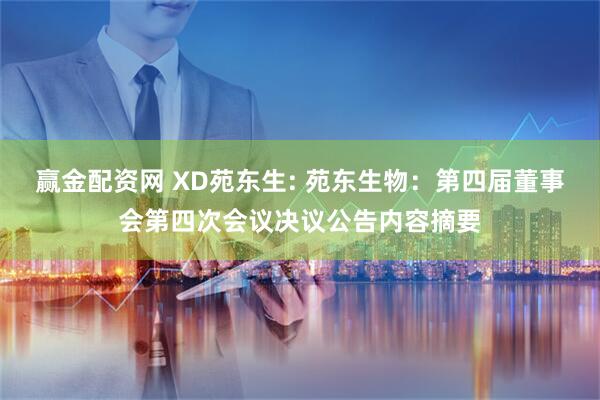 赢金配资网 XD苑东生: 苑东生物：第四届董事会第四次会议决议公告内容摘要