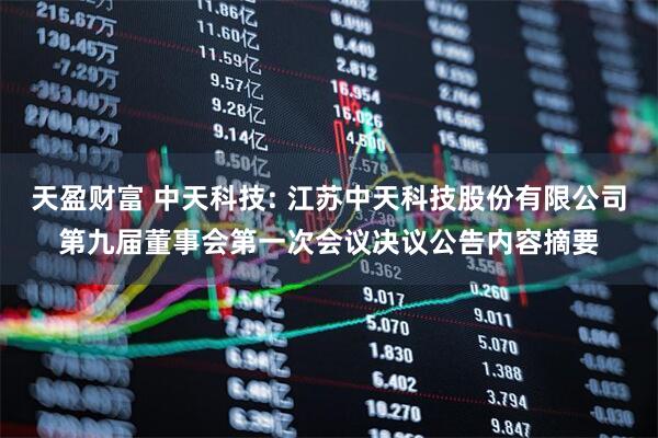 天盈财富 中天科技: 江苏中天科技股份有限公司第九届董事会第一次会议决议公告内容摘要