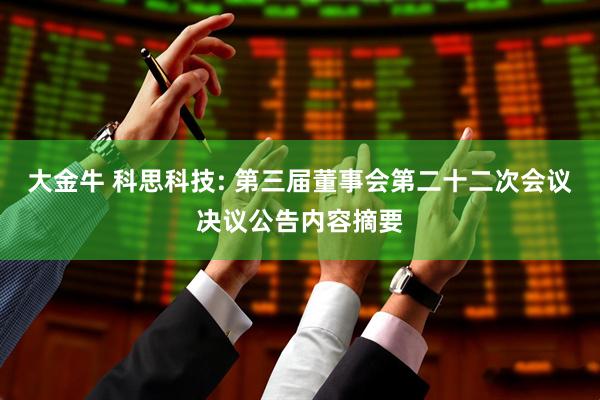 大金牛 科思科技: 第三届董事会第二十二次会议决议公告内容摘要