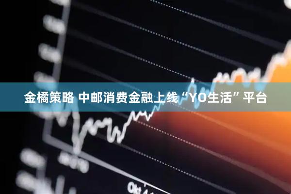 金橘策略 中邮消费金融上线“YO生活”平台