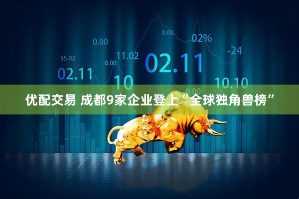 优配交易 成都9家企业登上“全球独角兽榜”