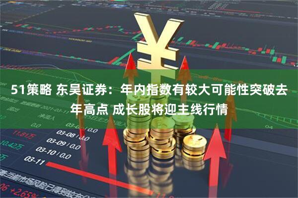 51策略 东吴证券：年内指数有较大可能性突破去年高点 成长股将迎主线行情