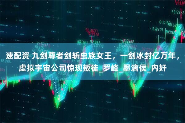 速配资 九剑尊者剑斩虫族女王，一剑冰封亿万年，虚拟宇宙公司惊现叛徒_罗峰_墨漓侯_内奸