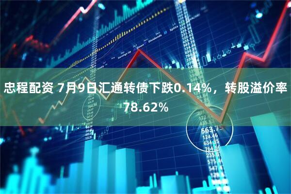 忠程配资 7月9日汇通转债下跌0.14%，转股溢价率78.62%