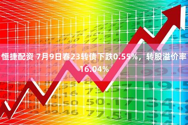 恒捷配资 7月9日春23转债下跌0.55%，转股溢价率16.04%