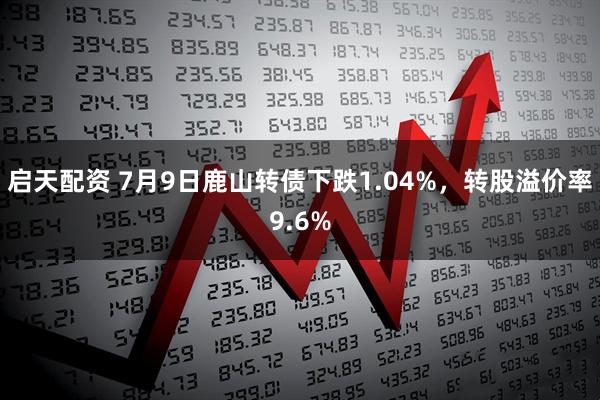 启天配资 7月9日鹿山转债下跌1.04%，转股溢价率9.6%