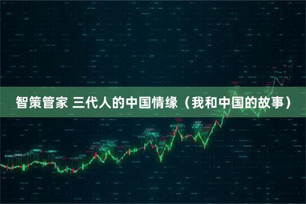 智策管家 三代人的中国情缘（我和中国的故事）