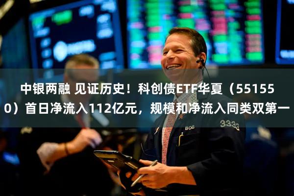中银两融 见证历史！科创债ETF华夏（551550）首日净流入112亿元，规模和净流入同类双第一