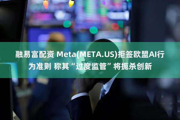 融易富配资 Meta(META.US)拒签欧盟AI行为准则 称其“过度监管”将扼杀创新