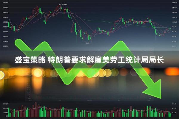 盛宝策略 特朗普要求解雇美劳工统计局局长