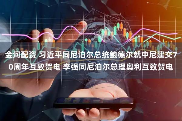 金河配资 习近平同尼泊尔总统鲍德尔就中尼建交70周年互致贺电 李强同尼泊尔总理奥利互致贺电