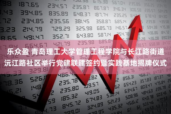 乐众盈 青岛理工大学管理工程学院与长江路街道沅江路社区举行党建联建签约暨实践基地揭牌仪式