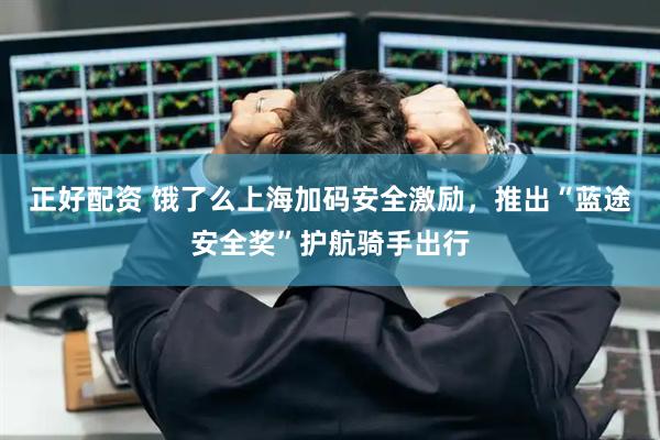 正好配资 饿了么上海加码安全激励，推出“蓝途安全奖”护航骑手出行