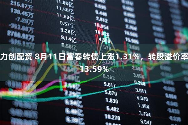 力创配资 8月11日富春转债上涨1.31%，转股溢价率13.59%