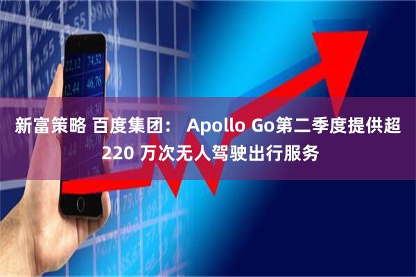 新富策略 百度集团： Apollo Go第二季度提供超 220 万次无人驾驶出行服务