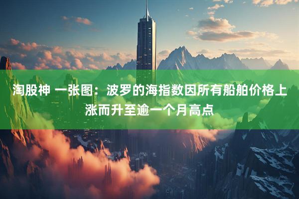 淘股神 一张图：波罗的海指数因所有船舶价格上涨而升至逾一个月高点