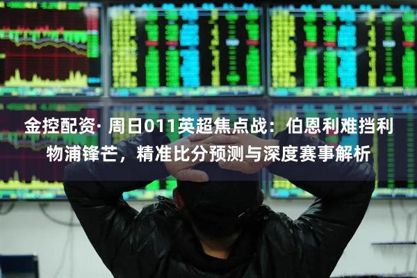 金控配资· 周日011英超焦点战：伯恩利难挡利物浦锋芒，精准比分预测与深度赛事解析