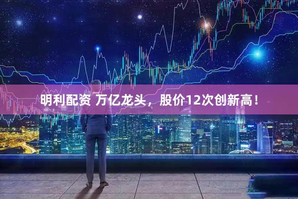 明利配资 万亿龙头，股价12次创新高！