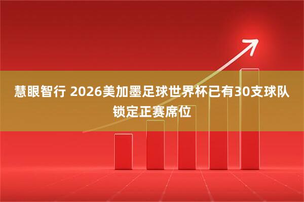 慧眼智行 2026美加墨足球世界杯已有30支球队锁定正赛席位