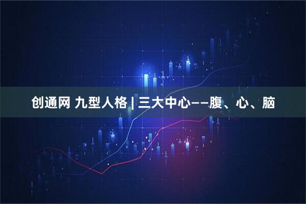 创通网 九型人格 | 三大中心——腹、心、脑