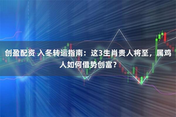 创盈配资 入冬转运指南:这3生肖贵人将至,属鸡人如何借势创富?