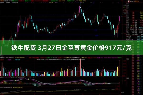 铁牛配资 3月27日金至尊黄金价格917元/克