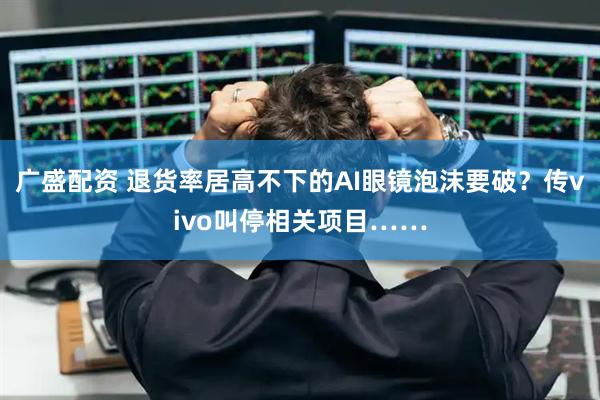 广盛配资 退货率居高不下的AI眼镜泡沫要破？传vivo叫停相关项目……