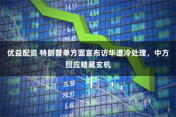 优益配资 特朗普单方面宣布访华遭冷处理，中方回应暗藏玄机