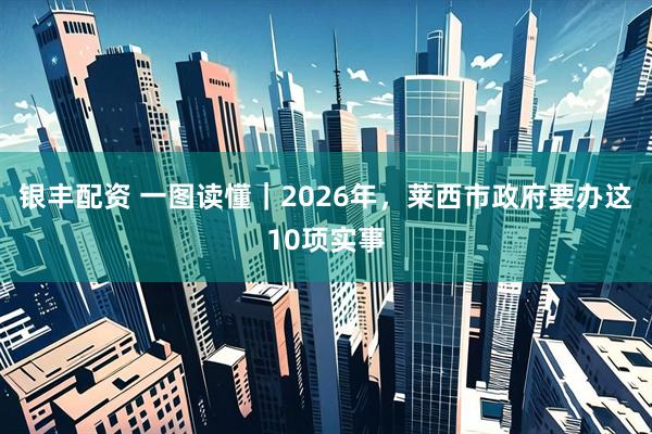 银丰配资 一图读懂｜2026年，莱西市政府要办这10项实事