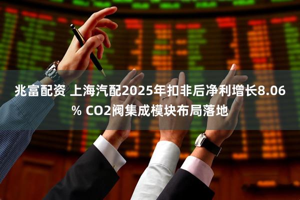 兆富配资 上海汽配2025年扣非后净利增长8.06% CO2阀集成模块布局落地