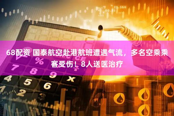 68配资 国泰航空赴港航班遭遇气流，多名空乘乘客受伤！8人送医治疗