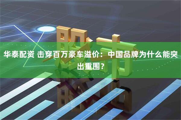 华泰配资 击穿百万豪车溢价:中国品牌为什么能突出重围?