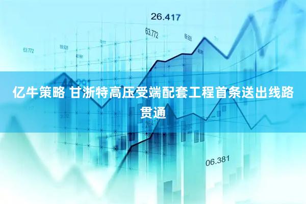 亿牛策略 甘浙特高压受端配套工程首条送出线路贯通